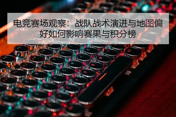 电竞赛场观察：战队战术演进与地图偏好如何影响赛果与积分榜
